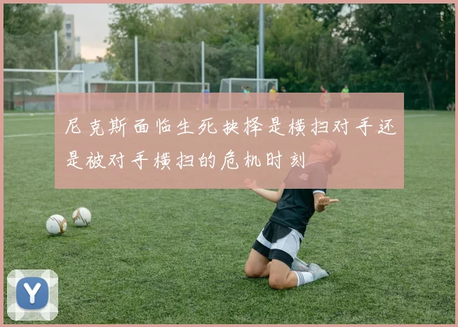 尼克斯面临生死抉择是横扫对手还是被对手横扫的危机时刻