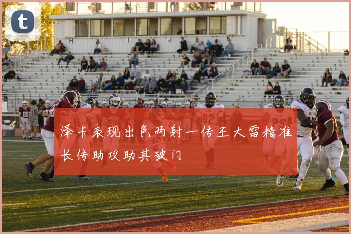 泽卡表现出色两射一传王大雷精准长传助攻助其破门