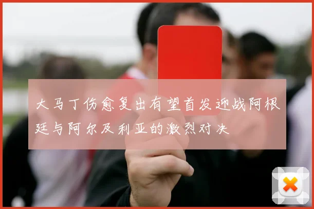 大马丁伤愈复出有望首发迎战阿根廷与阿尔及利亚的激烈对决