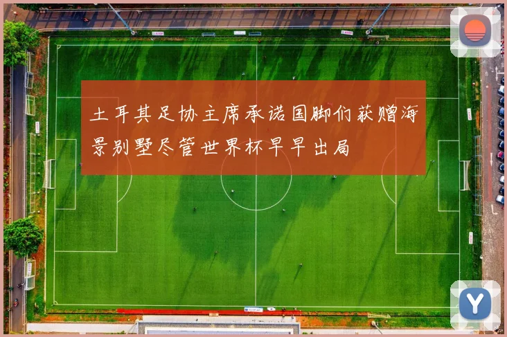 土耳其足协主席承诺国脚们获赠海景别墅尽管世界杯早早出局