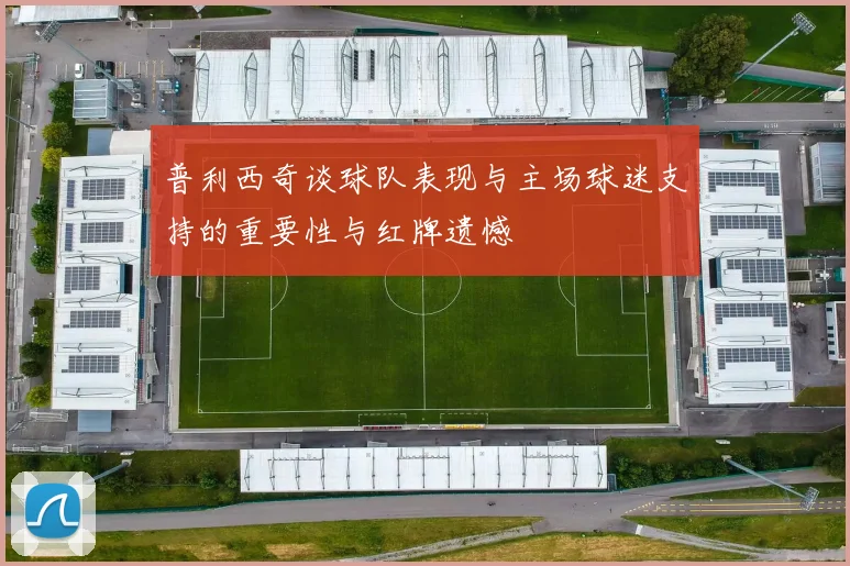 普利西奇谈球队表现与主场球迷支持的重要性与红牌遗憾