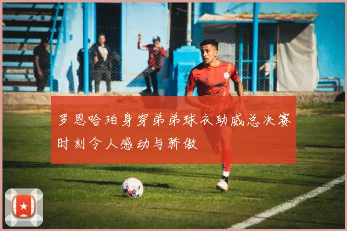 罗恩哈珀身穿弟弟球衣助威总决赛时刻令人感动与骄傲