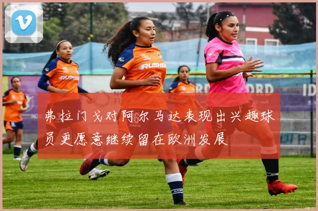 弗拉门戈对阿尔马达表现出兴趣球员更愿意继续留在欧洲发展