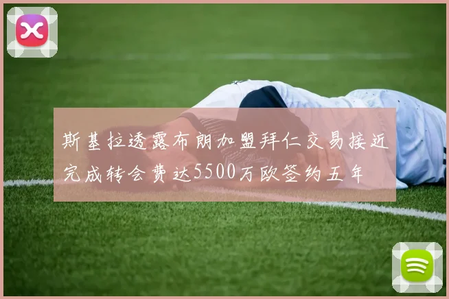 斯基拉透露布朗加盟拜仁交易接近完成转会费达5500万欧签约五年