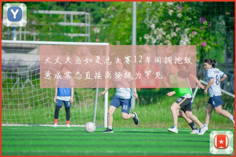 大丈夫当如是总决赛12年间拥抱致意成常态直接离场极为罕见