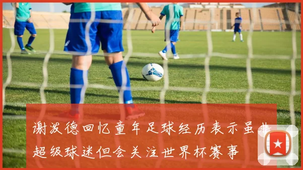 谢泼德回忆童年足球经历表示虽非超级球迷但会关注世界杯赛事