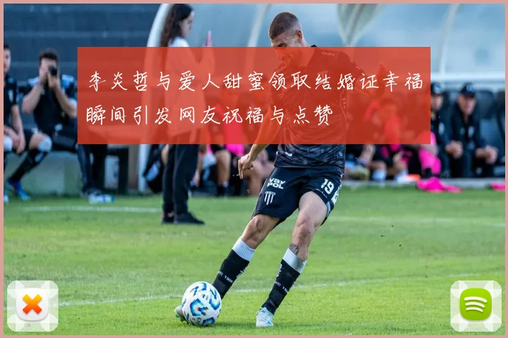李炎哲与爱人甜蜜领取结婚证幸福瞬间引发网友祝福与点赞
