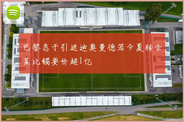 巴黎急于引进迪奥曼德若今夏转会莱比锡要价超1亿